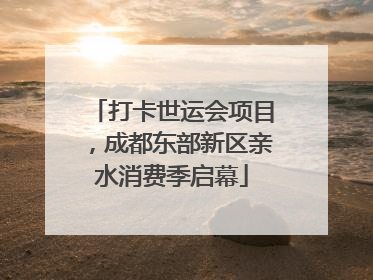 打卡世运会项目，成都东部新区亲水消费季启幕