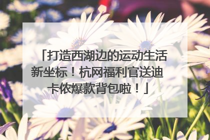 打造西湖边的运动生活新坐标！杭网福利官送迪卡侬爆款背包啦！
