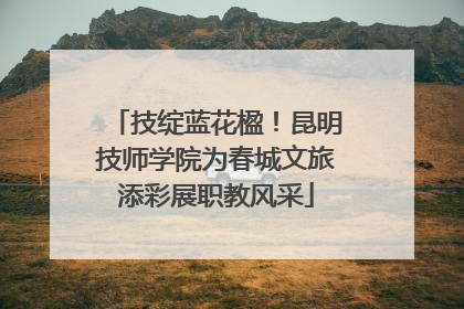 技绽蓝花楹！昆明技师学院为春城文旅添彩展职教风采