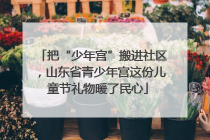 把“少年宫”搬进社区，山东省青少年宫这份儿童节礼物暖了民心