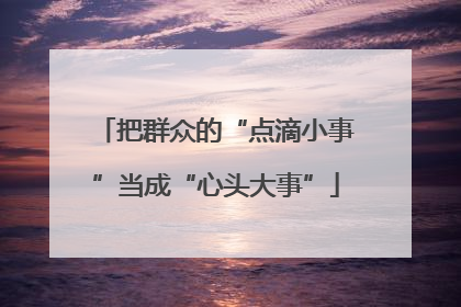 把群众的“点滴小事”当成“心头大事”
