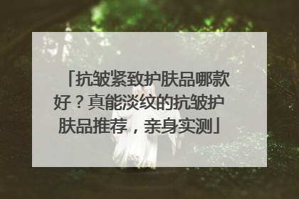 抗皱紧致护肤品哪款好？真能淡纹的抗皱护肤品推荐，亲身实测