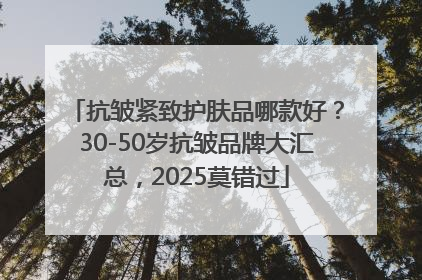 抗皱紧致护肤品哪款好？30-50岁抗皱品牌大汇总，2025莫错过