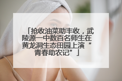 抢收油菜助丰收，武陵源一中数百名师生在黄龙洞生态田园上演“青春助农记”