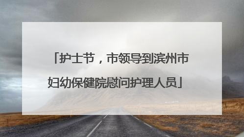 护士节，市领导到滨州市妇幼保健院慰问护理人员