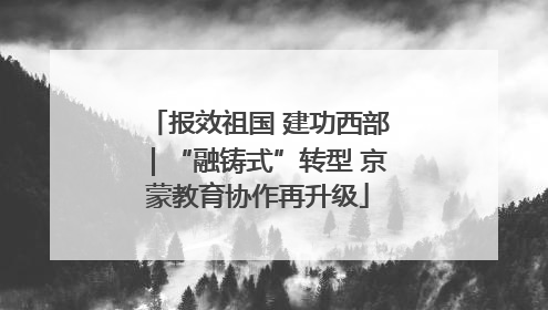 报效祖国 建功西部｜“融铸式”转型 京蒙教育协作再升级