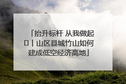 抬升标杆 从我做起⑭丨山区县城竹山如何建成低空经济高地