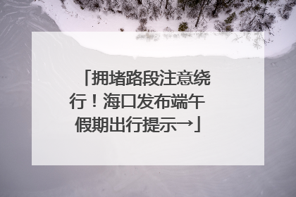 拥堵路段注意绕行！海口发布端午假期出行提示→