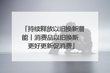 持续释放以旧换新潜能丨消费品以旧换新 更好更新促消费