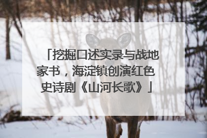 挖掘口述实录与战地家书，海淀镇创演红色史诗剧《山河长歌》
