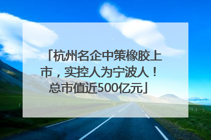 杭州名企中策橡胶上市，实控人为宁波人！总市值近500亿元