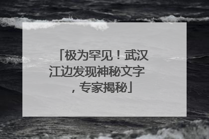 极为罕见！武汉江边发现神秘文字，专家揭秘