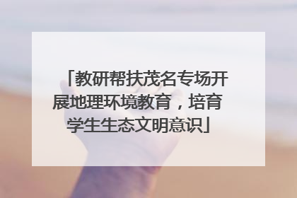 教研帮扶茂名专场开展地理环境教育，培育学生生态文明意识
