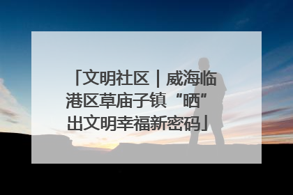 文明社区｜威海临港区草庙子镇“晒”出文明幸福新密码