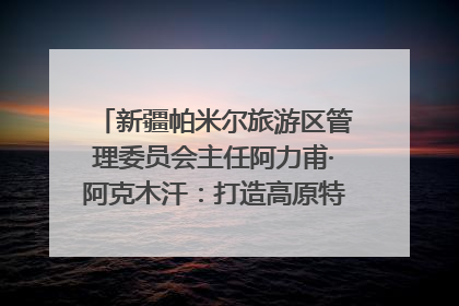新疆帕米尔旅游区管理委员会主任阿力甫·阿克木汗：打造高原特色文旅品牌 推动县域旅游高质量发展｜第七届全国县域旅游研究成果发布系列活动