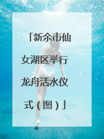 新余市仙女湖区举行龙舟活水仪式（图）