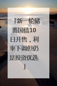 新一轮储蓄国债10日开售，利率下调但仍是投资优选