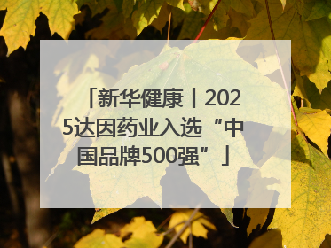 新华健康丨2025达因药业入选“中国品牌500强”