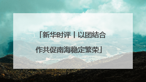 新华时评丨以团结合作共促南海稳定繁荣
