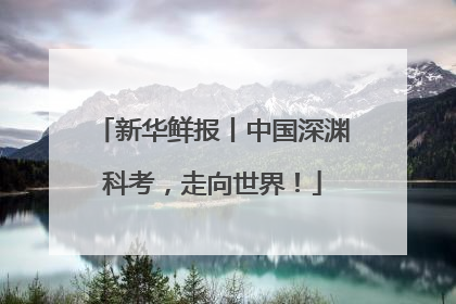 新华鲜报丨中国深渊科考，走向世界！