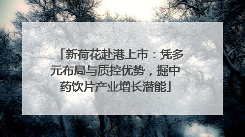 新荷花赴港上市：凭多元布局与质控优势，掘中药饮片产业增长潜能