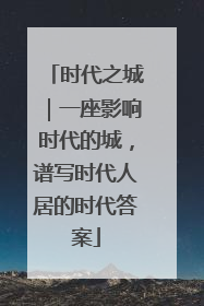 时代之城｜一座影响时代的城，谱写时代人居的时代答案