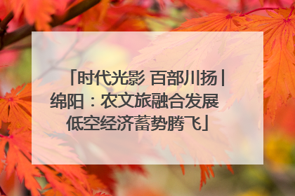 时代光影 百部川扬│绵阳：农文旅融合发展 低空经济蓄势腾飞