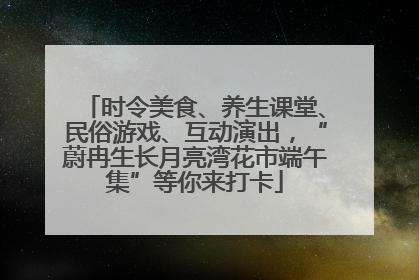 时令美食、养生课堂、民俗游戏、互动演出，“蔚冉生长月亮湾花市端午集”等你来打卡