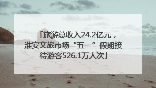 旅游总收入24.2亿元，淮安文旅市场“五一”假期接待游客526.1万人次
