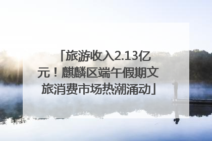 旅游收入2.13亿元！麒麟区端午假期文旅消费市场热潮涌动