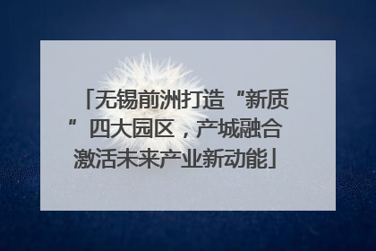 无锡前洲打造“新质”四大园区，产城融合激活未来产业新动能