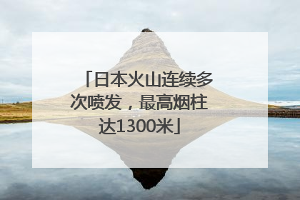 日本火山连续多次喷发，最高烟柱达1300米