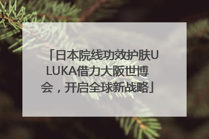 日本院线功效护肤ULUKA借力大阪世博会，开启全球新战略