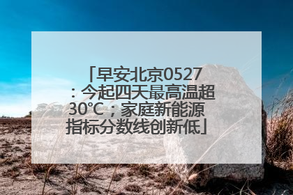 早安北京0527：今起四天最高温超30℃；家庭新能源指标分数线创新低