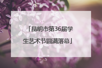 昆明市第36届学生艺术节圆满落幕