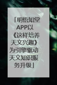 明悟知堂 APP以《这样培养天文兴趣》为引擎驱动天文知识服务升级