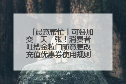 晨意帮忙丨可叠加变一天一张！消费者吐槽金粒门随意更改充值优惠券使用规则，品牌回应