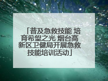 普及急救技能 培育希望之光 烟台高新区卫健局开展急救技能培训活动