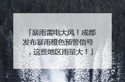 暴雨雷电大风！成都发布暴雨橙色预警信号，这些地区雨量大！