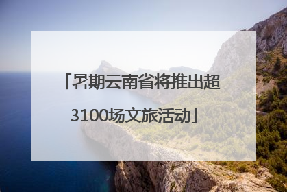 暑期云南省将推出超3100场文旅活动
