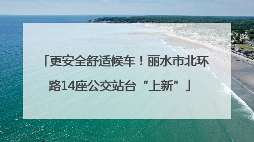 更安全舒适候车！丽水市北环路14座公交站台“上新”