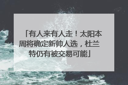 有人来有人走！太阳本周将确定新帅人选，杜兰特仍有被交易可能