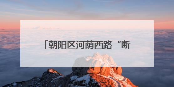 朝阳区河荫西路“断头路”全线贯通，周边万余居民出行提速