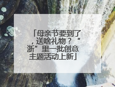 母亲节要到了，送啥礼物？“浙”里一批创意主题活动上新