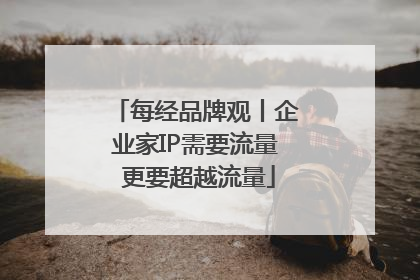 每经品牌观丨企业家IP需要流量 更要超越流量
