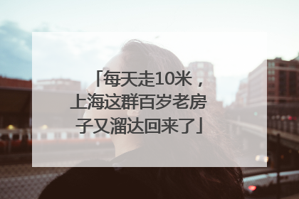 每天走10米，上海这群百岁老房子又溜达回来了