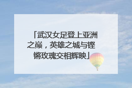 武汉女足登上亚洲之巅，英雄之城与铿锵玫瑰交相辉映