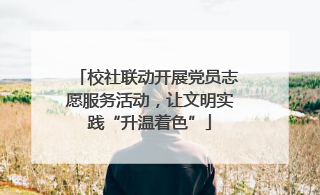 校社联动开展党员志愿服务活动，让文明实践“升温着色”