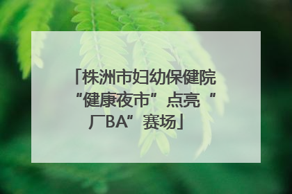 株洲市妇幼保健院“健康夜市”点亮“厂BA”赛场