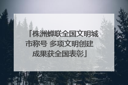 株洲蝉联全国文明城市称号 多项文明创建成果获全国表彰